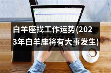 白羊座找工作运势(2025年白羊座将有大事发生)