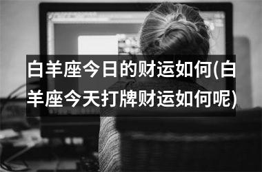 白羊座今日的财运如何(白羊座今天打牌财运如何呢)