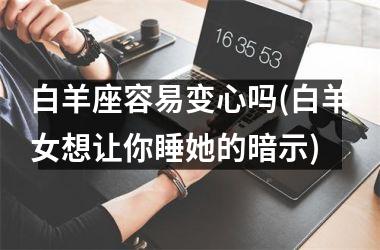 白羊座容易变心吗(白羊女想让你睡她的暗示)