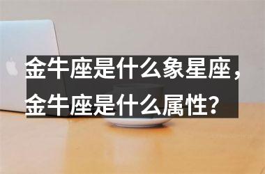 金牛座是什么象星座，金牛座是什么属性？