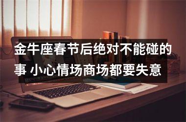 金牛座春节后绝对不能碰的事 小心情场商场都要失意