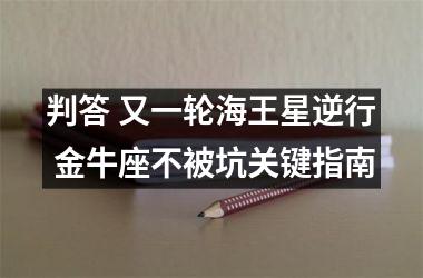 判答 又一轮海王星逆行 金牛座不被坑关键指南