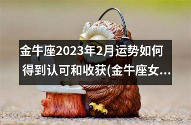 金牛座2025年2月运势如何  得到认可和收获(金牛座女2025年运势及运程)