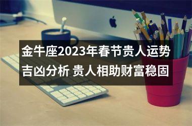 金牛座2025年春节贵人运势吉凶分析 贵人相助财富稳固