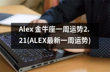 Alex 金牛座一周运势2.21(ALEX新一周运势)