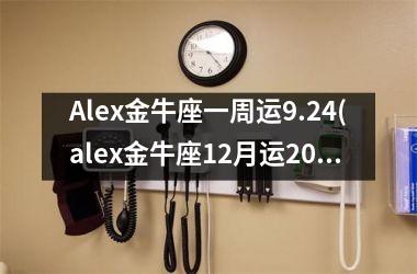 Alex金牛座一周运9.24(alex金牛座12月运2025)