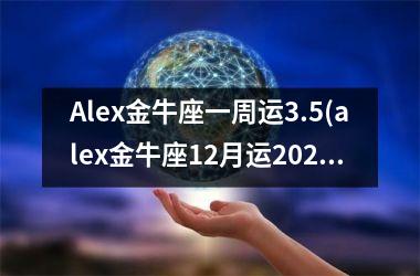 Alex金牛座一周运3.5(alex金牛座12月运2025)