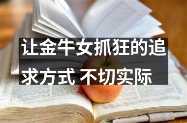 让金牛女抓狂的追求方式 不切实际