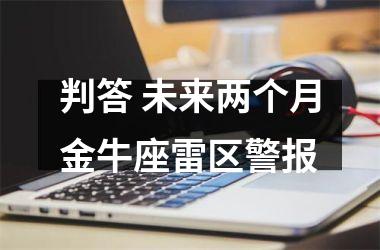 判答 未来两个月金牛座雷区警报