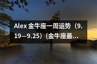 Alex 金牛座一周运势（9.19—9.25）(金牛座近一周运势)