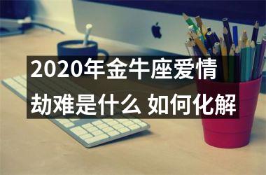 2025年金牛座爱情劫难是什么 如何化解