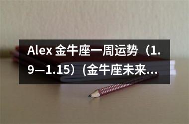 Alex 金牛座一周运势（1.9—1.15）(金牛座未来一周运势)