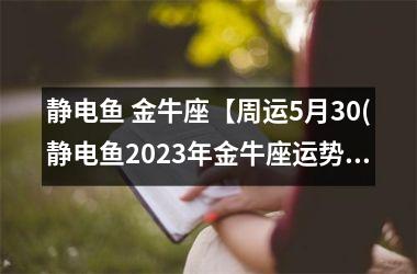 静电鱼 金牛座【周运5月30(静电鱼2025年金牛座运势)