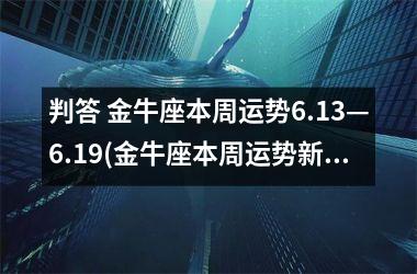 判答 金牛座本周运势6.13—6.19(金牛座本周运势新浪网)