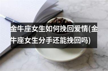 金牛座女生如何挽回爱情(金牛座女生分手还能挽回吗)