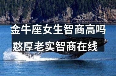 金牛座女生智商高吗 憨厚老实智商在线