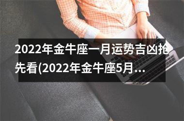 <h3>2022年金牛座一月运势吉凶抢先看(2022年金牛座5月运势)