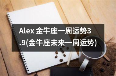 Alex 金牛座一周运势3.9(金牛座未来一周运势)