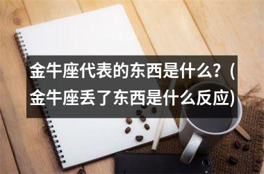 金牛座代表的东西是什么？(金牛座丢了东西是什么反应)