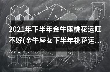 2025年下半年金牛座桃花运旺不好(金牛座女下半年桃花运)