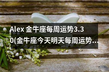 Alex 金牛座每周运势3.30(金牛座今天明天每周运势)