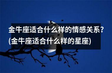 金牛座适合什么样的情感关系？(金牛座适合什么样的星座)