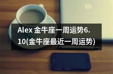 Alex 金牛座一周运势6.10(金牛座近一周运势)