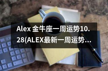 Alex 金牛座一周运势10.28(ALEX新一周运势)