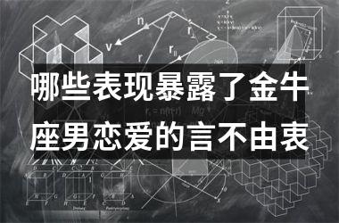 哪些表现暴露了金牛座男恋爱的言不由衷