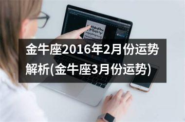 金牛座2016年2月份运势解析(金牛座3月份运势)