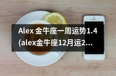 Alex 金牛座一周运势1.4(alex金牛座12月运2025)