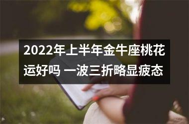 2025年上半年金牛座桃花运好吗 一波三折略显疲态