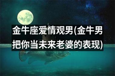 金牛座爱情观男(金牛男把你当未来老婆的表现)