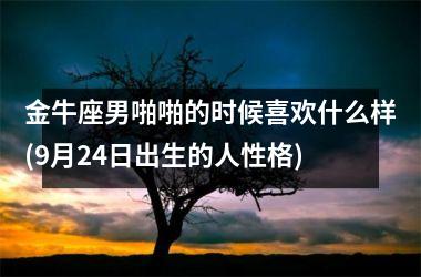 金牛座男啪啪的时候喜欢什么样(9月24日出生的人性格)