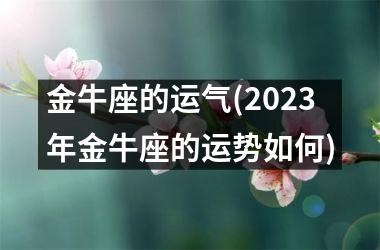 金牛座的运气(2025年金牛座的运势如何)