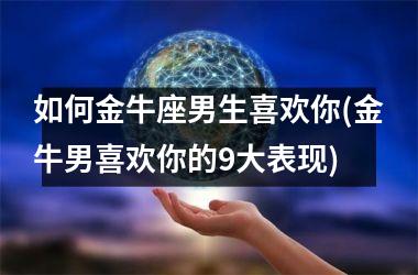 如何金牛座男生喜欢你(金牛男喜欢你的9大表现)