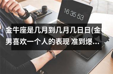 金牛座是几月到几月几日日(金牛男喜欢一个人的表现 准到爆)