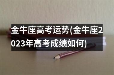 金牛座高考运势(金牛座2025年高考成绩如何)