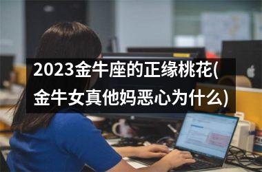 2025金牛座的正缘桃花(金牛女真他妈恶心为什么)