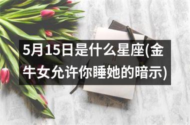 5月15日是什么星座(金牛女允许你睡她的暗示)