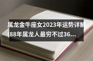 <h3>属龙金牛座女2025年运势详解(88年属龙人最穷不过36岁)