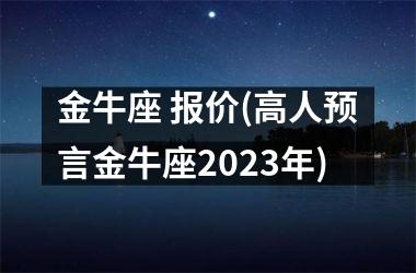 <h3>金牛座 报价(高人预言金牛座2025年)