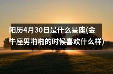 阳历4月30日是什么星座(金牛座男啪啪的时候喜欢什么样)