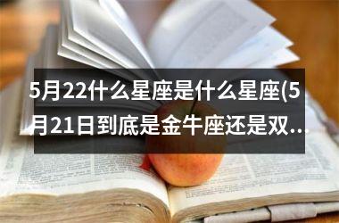 5月22什么星座是什么星座(5月21日到底是金牛座还是双子座)