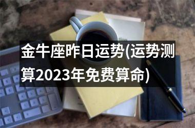 金牛座昨日运势(运势测算2025年免费算命)