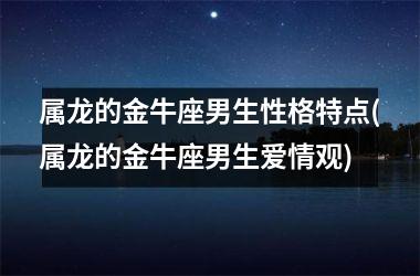 属龙的金牛座男生性格特点(属龙的金牛座男生爱情观)