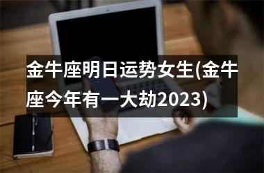 金牛座明日运势女生(金牛座今年有一大劫2025)