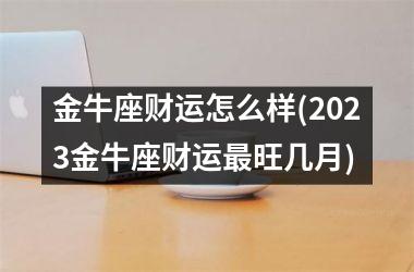 金牛座财运怎么样(2025金牛座财运最旺几月)