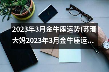 2025年3月金牛座运势(苏珊大妈2025年3月金牛座运势)