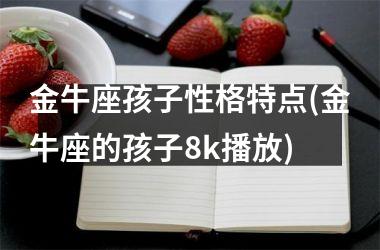 金牛座孩子性格特点(金牛座的孩子8k播放)